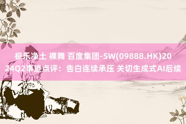 极乐净土 裸舞 百度集团-SW(09888.HK)2024Q2事迹点评：告白连续承压 关切生成式AI后续