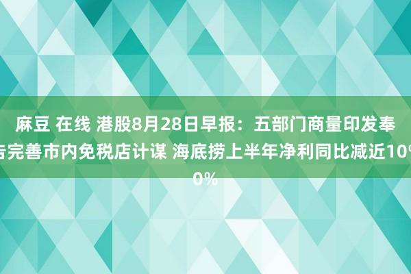 麻豆 在线 港股8月28日早报：五部门商量印发奉告完善市内免税店计谋 海底捞上半年净利同比减近10%