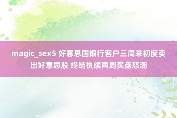 magic_sex5 好意思国银行客户三周来初度卖出好意思股 终结执续两周买盘怒潮