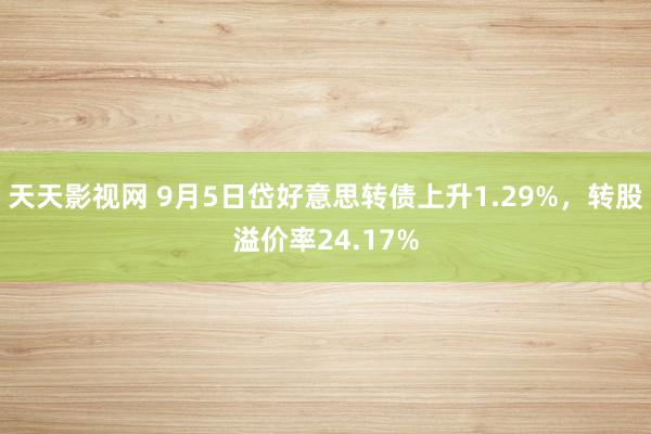 天天影视网 9月5日岱好意思转债上升1.29%，转股溢价率24.17%