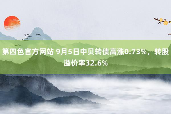 第四色官方网站 9月5日中贝转债高涨0.73%，转股溢价率32.6%