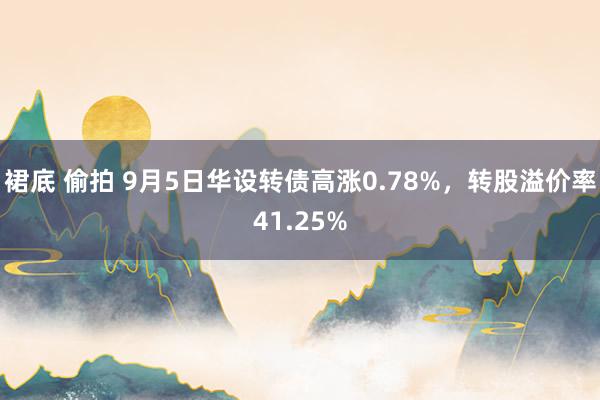 裙底 偷拍 9月5日华设转债高涨0.78%，转股溢价率41.25%