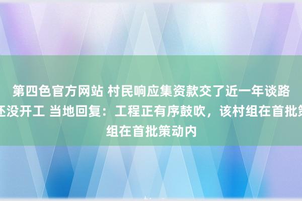 第四色官方网站 村民响应集资款交了近一年谈路硬化还没开工 当地回复：工程正有序鼓吹，该村组在首批策动内