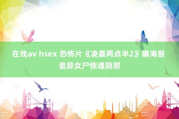 在线av hsex 恐怖片《凌晨两点半2》曝海报 诡异女尸惊魂阴邪