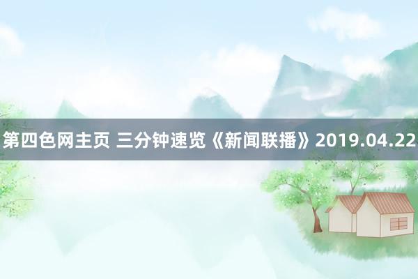 第四色网主页 三分钟速览《新闻联播》2019.04.22