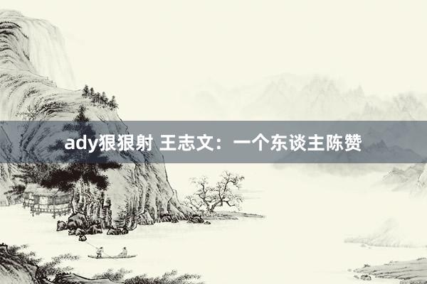 ady狠狠射 王志文：一个东谈主陈赞