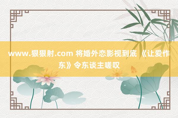 www.狠狠射.com 将婚外恋影视到底 《让爱作东》令东谈主嗟叹