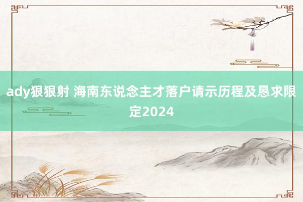 ady狠狠射 海南东说念主才落户请示历程及恳求限定2024