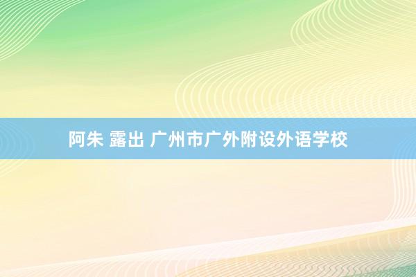 阿朱 露出 广州市广外附设外语学校