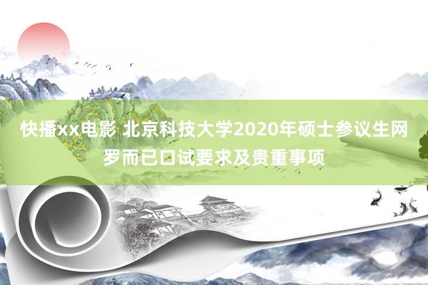 快播xx电影 北京科技大学2020年硕士参议生网罗而已口试要求及贵重事项