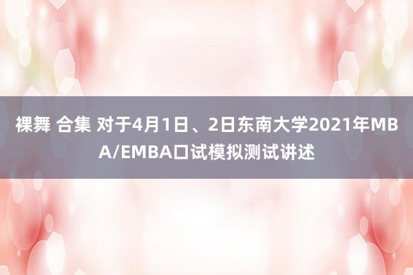 裸舞 合集 对于4月1日、2日东南大学2021年MBA/EMBA口试模拟测试讲述