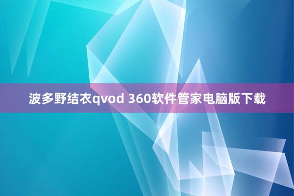 波多野结衣qvod 360软件管家电脑版下载