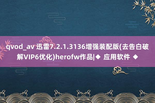 qvod_av 迅雷7.2.1.3136增强装配版(去告白破解VIP6优化)herofw作品|◆ 应用软件 ◆