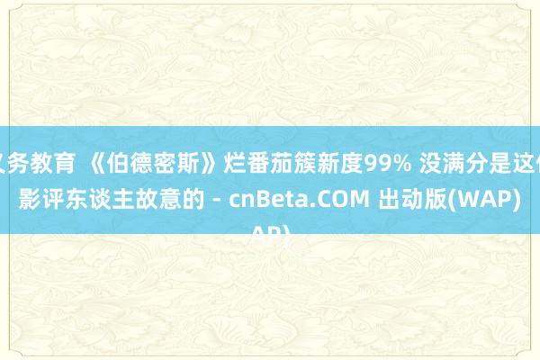 义务教育 《伯德密斯》烂番茄簇新度99% 没满分是这位影评东谈主故意的 - cnBeta.COM 出动版(WAP)