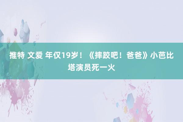 推特 文爱 年仅19岁！《摔跤吧！爸爸》小芭比塔演员死一火